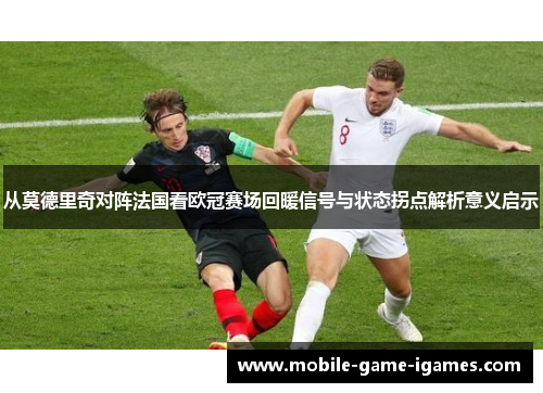 从莫德里奇对阵法国看欧冠赛场回暖信号与状态拐点解析意义启示 从莫德里奇对阵法国看欧冠赛场回暖信号与状态拐点解析意义启示