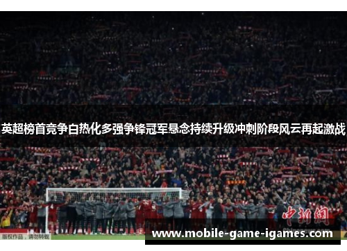 英超榜首竞争白热化多强争锋冠军悬念持续升级冲刺阶段风云再起激战 英超榜首竞争白热化多强争锋冠军悬念持续升级冲刺阶段风云再起激战