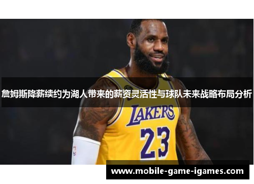 詹姆斯降薪续约为湖人带来的薪资灵活性与球队未来战略布局分析 詹姆斯降薪续约为湖人带来的薪资灵活性与球队未来战略布局分析