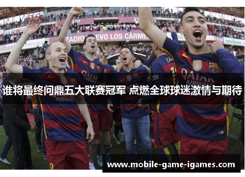 谁将最终问鼎五大联赛冠军 点燃全球球迷激情与期待 谁将最终问鼎五大联赛冠军 点燃全球球迷激情与期待