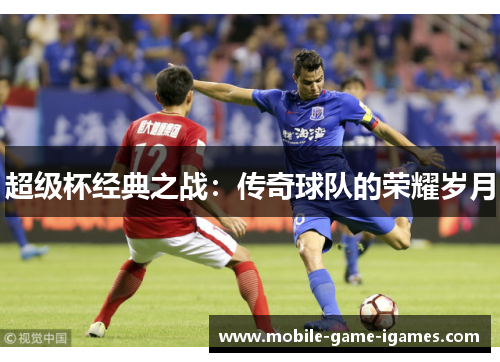 超级杯经典之战:传奇球队的荣耀岁月 超级杯经典之战:传奇球队的荣耀岁月