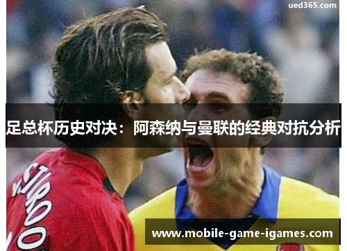 足总杯历史对决:阿森纳与曼联的经典对抗分析 足总杯历史对决:阿森纳与曼联的经典对抗分析