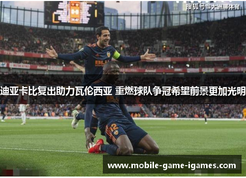 迪亚卡比复出助力瓦伦西亚 重燃球队争冠希望前景更加光明 迪亚卡比复出助力瓦伦西亚 重燃球队争冠希望前景更加光明