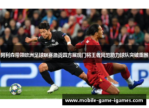 阿利森带领欧洲足球联赛激战四方展现门将王者风范助力球队突破重围 阿利森带领欧洲足球联赛激战四方展现门将王者风范助力球队突破重围