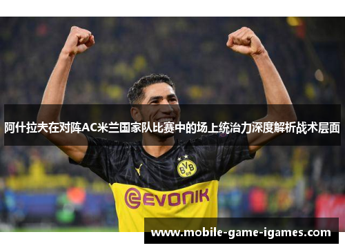 阿什拉夫在对阵AC米兰国家队比赛中的场上统治力深度解析战术层面 阿什拉夫在对阵AC米兰国家队比赛中的场上统治力深度解析战术层面