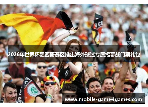 2026年世界杯墨西哥赛区推出海外球迷专属揭幕战门票礼包