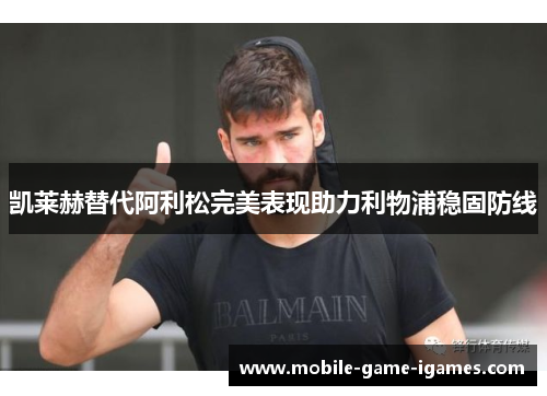 凯莱赫替代阿利松完美表现助力利物浦稳固防线 凯莱赫替代阿利松完美表现助力利物浦稳固防线