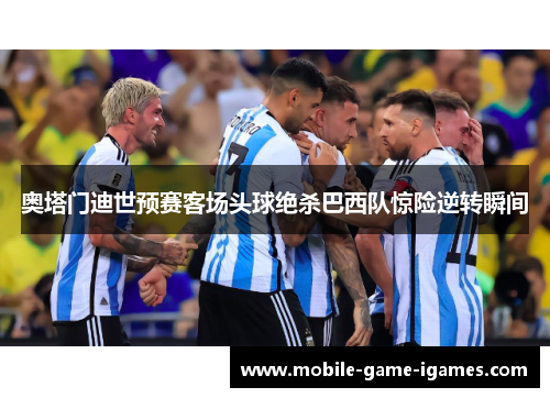 奥塔门迪世预赛客场头球绝杀巴西队惊险逆转瞬间