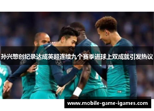 孙兴慜创纪录达成英超连续九个赛季进球上双成就引发热议 孙兴慜创纪录达成英超连续九个赛季进球上双成就引发热议