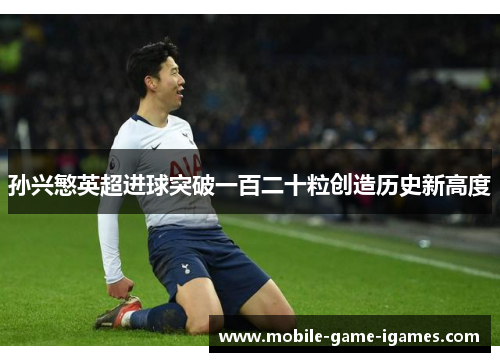 孙兴慜英超进球突破一百二十粒创造历史新高度 孙兴慜英超进球突破一百二十粒创造历史新高度