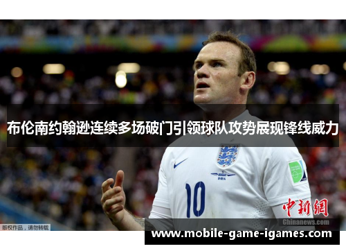 布伦南约翰逊连续多场破门引领球队攻势展现锋线威力