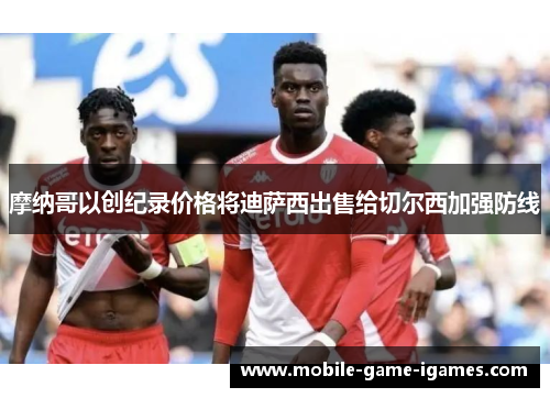 摩纳哥以创纪录价格将迪萨西出售给切尔西加强防线