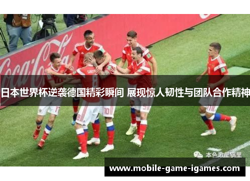 日本世界杯逆袭德国精彩瞬间 展现惊人韧性与团队合作精神