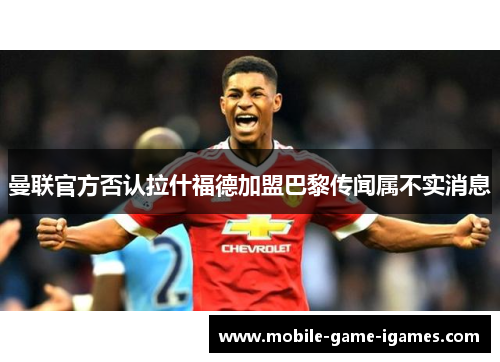 曼联官方否认拉什福德加盟巴黎传闻属不实消息 曼联官方否认拉什福德加盟巴黎传闻属不实消息