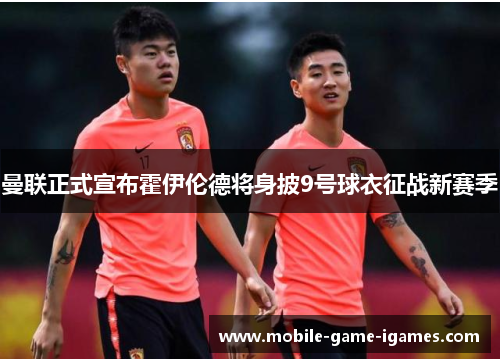 曼联正式宣布霍伊伦德将身披9号球衣征战新赛季 曼联正式宣布霍伊伦德将身披9号球衣征战新赛季