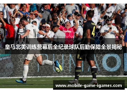 皇马北美训练营幕后全纪录球队后勤保障全景揭秘