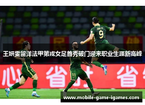 王妍雯留洋法甲第戎女足首秀破门迎来职业生涯新高峰 王妍雯留洋法甲第戎女足首秀破门迎来职业生涯新高峰