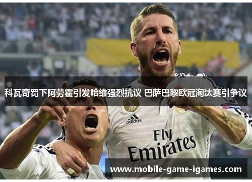 科瓦奇罚下阿劳霍引发哈维强烈抗议 巴萨巴黎欧冠淘汰赛引争议 科瓦奇罚下阿劳霍引发哈维强烈抗议 巴萨巴黎欧冠淘汰赛引争议