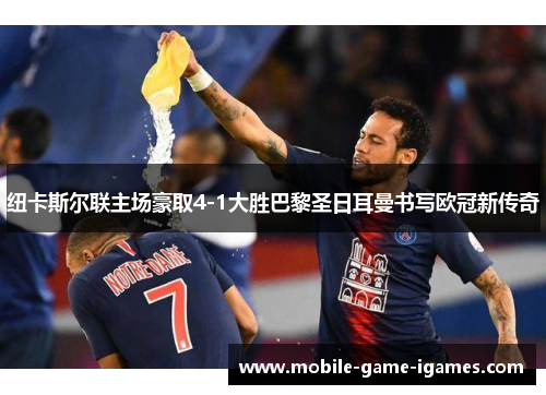 纽卡斯尔联主场豪取4-1大胜巴黎圣日耳曼书写欧冠新传奇