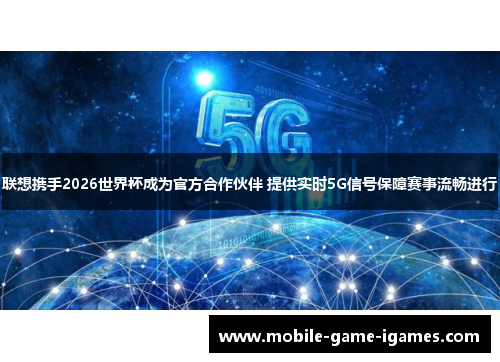 联想携手2026世界杯成为官方合作伙伴 提供实时5G信号保障赛事流畅进行 联想携手2026世界杯成为官方合作伙伴 提供实时5G信号保障赛事流畅进行