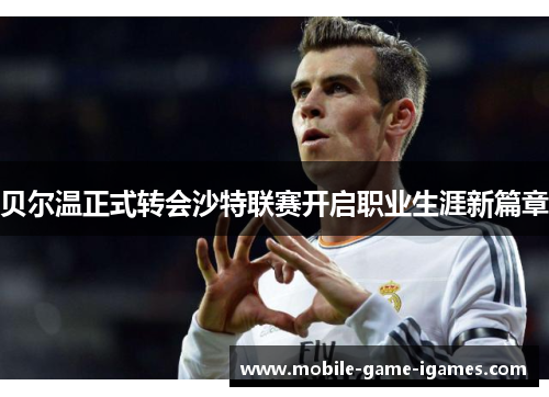 贝尔温正式转会沙特联赛开启职业生涯新篇章 贝尔温正式转会沙特联赛开启职业生涯新篇章