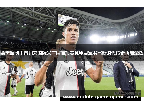 蓝黑军团王者归来国际米兰提前加冕意甲冠军书写新时代传奇再启荣耀 蓝黑军团王者归来国际米兰提前加冕意甲冠军书写新时代传奇再启荣耀