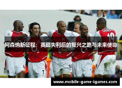阿森纳新征程：英超失利后的复兴之路与未来使命