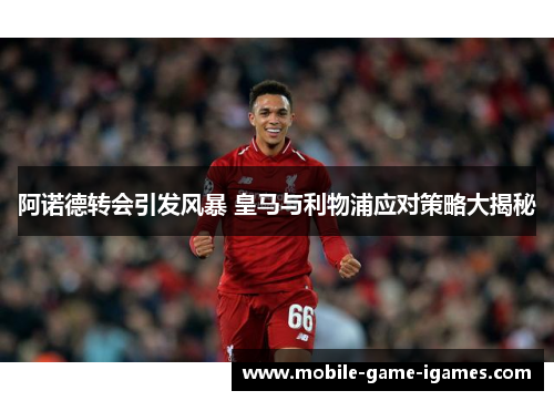 阿诺德转会引发风暴 皇马与利物浦应对策略大揭秘 阿诺德转会引发风暴 皇马与利物浦应对策略大揭秘