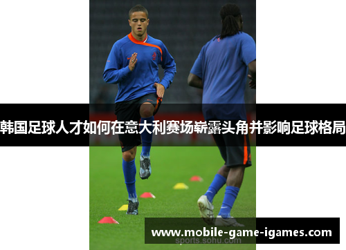 韩国足球人才如何在意大利赛场崭露头角并影响足球格局