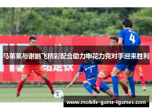 马莱莱与谢鹏飞精彩配合助力申花力克对手迎来胜利