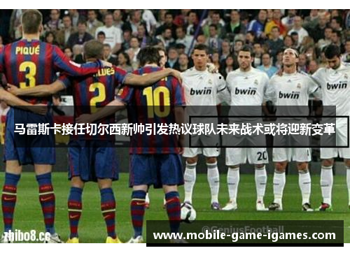 马雷斯卡接任切尔西新帅引发热议球队未来战术或将迎新变革