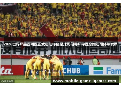2026世界杯墨西哥区正式启动绿色足球周倡导环保理念推动可持续发展