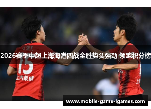 2026赛季中超上海海港四战全胜势头强劲 领跑积分榜