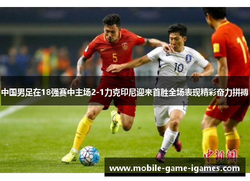 中国男足在18强赛中主场2-1力克印尼迎来首胜全场表现精彩奋力拼搏