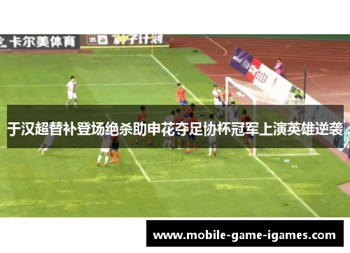 于汉超替补登场绝杀助申花夺足协杯冠军上演英雄逆袭