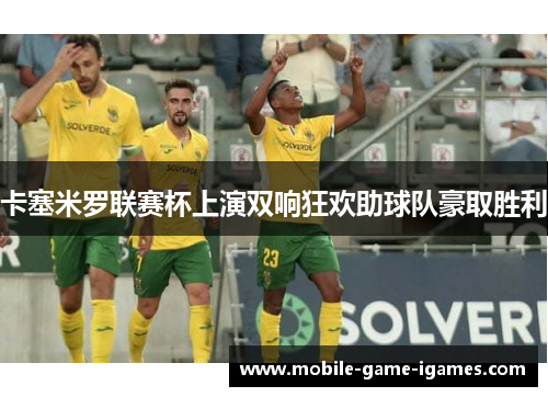 卡塞米罗联赛杯上演双响狂欢助球队豪取胜利