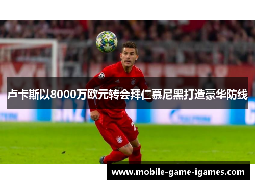 卢卡斯以8000万欧元转会拜仁慕尼黑打造豪华防线 卢卡斯以8000万欧元转会拜仁慕尼黑打造豪华防线