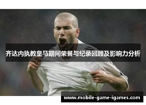 齐达内执教皇马期间荣誉与纪录回顾及影响力分析