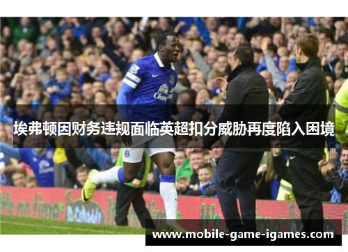 埃弗顿因财务违规面临英超扣分威胁再度陷入困境