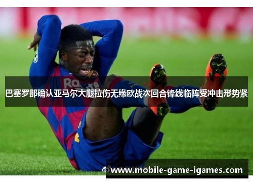 巴塞罗那确认亚马尔大腿拉伤无缘欧战次回合锋线临阵受冲击形势紧 巴塞罗那确认亚马尔大腿拉伤无缘欧战次回合锋线临阵受冲击形势紧