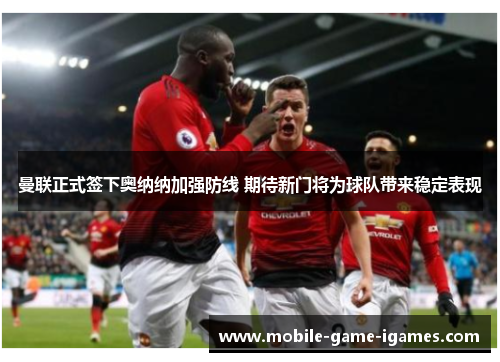 曼联正式签下奥纳纳加强防线 期待新门将为球队带来稳定表现 曼联正式签下奥纳纳加强防线 期待新门将为球队带来稳定表现