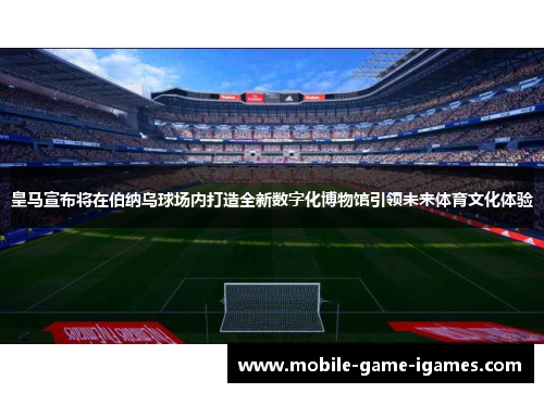 皇马宣布将在伯纳乌球场内打造全新数字化博物馆引领未来体育文化体验
