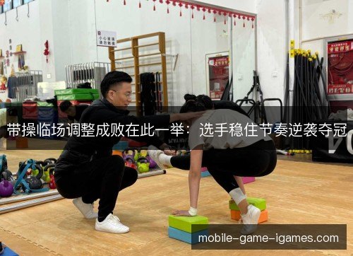 带操临场调整成败在此一举:选手稳住节奏逆袭夺冠 带操临场调整成败在此一举:选手稳住节奏逆袭夺冠