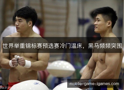 世界举重锦标赛预选赛冷门温床,黑马频频突围 世界举重锦标赛预选赛冷门温床,黑马频频突围
